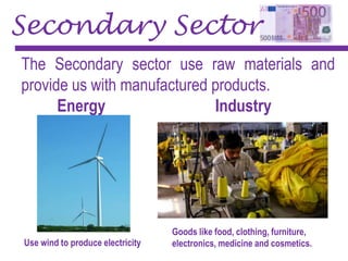 Secondary Sector
The Secondary sector use raw materials and
provide us with manufactured products.
Energy Industry
Use wind to produce electricity
Goods like food, clothing, furniture,
electronics, medicine and cosmetics.
 