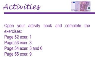 Activities
Open your activity book and complete the
exercises:
Page 52 exer. 1
Page 53 exer. 3
Page 54 exer. 5 and 6
Page 55 exer. 9
 