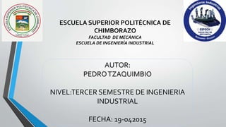 ESCUELA SUPERIOR POLITÉCNICA DE
CHIMBORAZO
FACULTAD DE MECÁNICA
ESCUELA DE INGENIERÍA INDUSTRIAL
AUTOR:
PEDROTZAQUIMBIO
NIVEL:TERCER SEMESTRE DE INGENIERIA
INDUSTRIAL
FECHA: 19-042015
 
