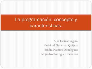 La programación: concepto y
      características.

                     Alba Espinar Segura
             Natividad Gutiérrez Quijada
              Sandra Navarro Domínguez
           Alejandro Rodríguez Cárdenas
 
