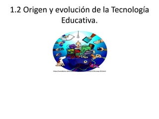 1.2 Origen y evolución de la Tecnología
Educativa.
 