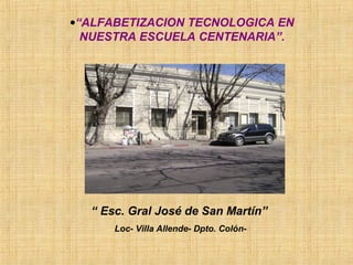•“ALFABETIZACION TECNOLOGICA EN
NUESTRA ESCUELA CENTENARIA”.
“ Esc. Gral José de San Martín”
Loc- Villa Allende- Dpto. Colón-
 