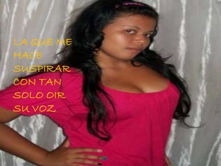 LA QUE ME
HACE
SUSPIRAR
CON TAN
SOLO OIR
SU VOZ
 