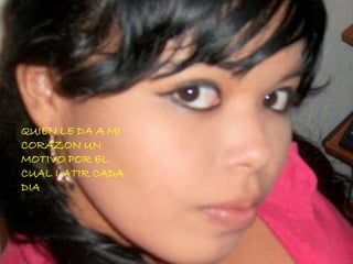 QUIEN LE DA A MI
CORAZON UN
MOTIVO POR EL
CUAL LATIR CADA
DIA
 