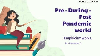 Pre - During -
Post
Pandemic
world
Empiricism works
By - Parasuram C
 