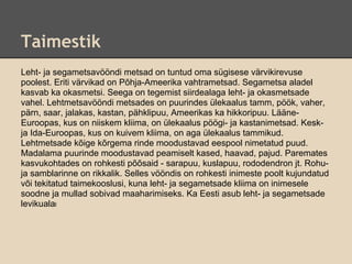 Taimestik
Leht- ja segametsavööndi metsad on tuntud oma sügisese värvikirevuse
poolest. Eriti värvikad on Põhja-Ameerika vahtrametsad. Segametsa aladel
kasvab ka okasmetsi. Seega on tegemist siirdealaga leht- ja okasmetsade
vahel. Lehtmetsavööndi metsades on puurindes ülekaalus tamm, pöök, vaher,
pärn, saar, jalakas, kastan, pähklipuu, Ameerikas ka hikkoripuu. Lääne-
Euroopas, kus on niiskem kliima, on ülekaalus pöögi- ja kastanimetsad. Kesk-
ja Ida-Euroopas, kus on kuivem kliima, on aga ülekaalus tammikud.
Lehtmetsade kõige kõrgema rinde moodustavad eespool nimetatud puud.
Madalama puurinde moodustavad peamiselt kased, haavad, pajud. Paremates
kasvukohtades on rohkesti põõsaid - sarapuu, kuslapuu, rododendron jt. Rohu-
ja samblarinne on rikkalik. Selles vööndis on rohkesti inimeste poolt kujundatud
või tekitatud taimekooslusi, kuna leht- ja segametsade kliima on inimesele
soodne ja mullad sobivad maaharimiseks. Ka Eesti asub leht- ja segametsade
levikualal
 