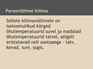 Parasvöötme kliima

Sellele kliimavöötmele on
iseloomulikud kõrged
õhutemperatuurid suvel ja madalad
õhutemperatuurid talvel, selgelt
eristatavad neli aastaaega - talv,
kevad, suvi, sügis.
 
