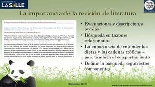 La importancia de la revisión de literatura
• Evaluaciones y descripciones
previas
• Búsqueda en taxones
relacionados
• La importancia de entender las
dietas y las cadenas tróficas –
pero también el comportamiento
• Definir la búsqueda según estos
componentes
(Benavides, 2017)
 