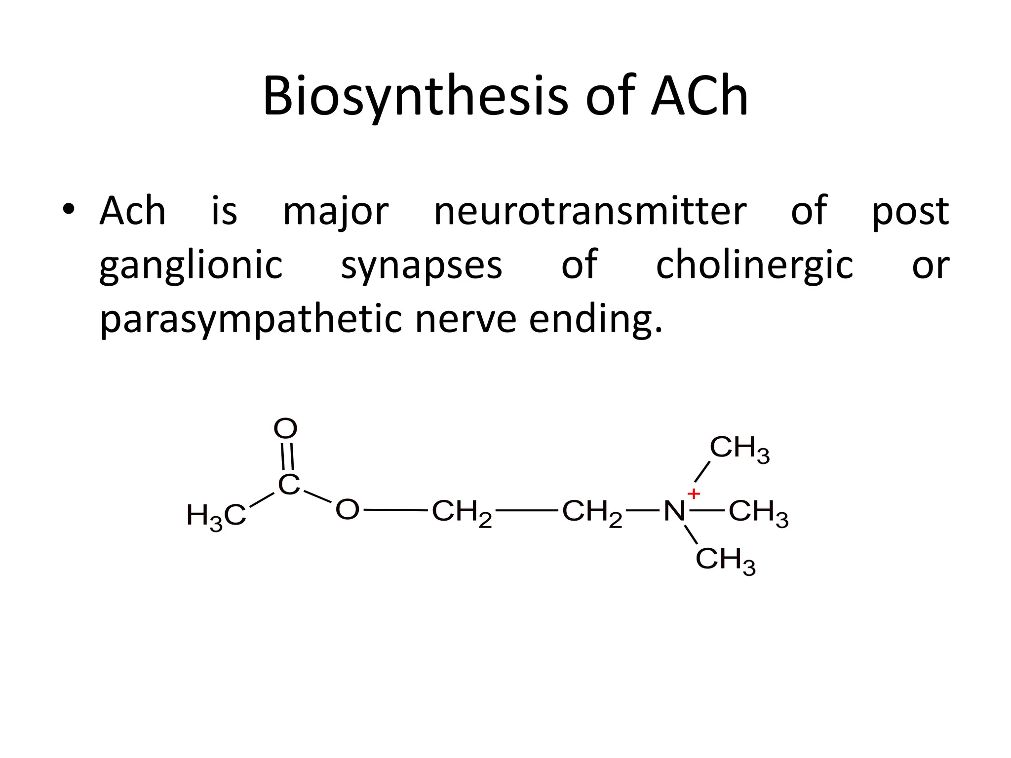 Biosynthesis of ACh
• Ach is major neurotransmitter of post
ganglionic synapses of cholinergic or
parasympathetic nerve ending.
C
H3
C
O
O
CH2 CH2 N
+
CH3
CH3
CH3
 