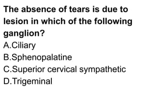 The absence of tears is due to
lesion in which of the following
ganglion?
A.Ciliary
B.Sphenopalatine
C.Superior cervical sympathetic
D.Trigeminal
 