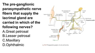 The pre-ganglionic
parasympathetic nerve
fibers that supply the
lacrimal gland are
carried in which of the
following nerves?
A.Great petrosal
B.Lesser petrosal
C.Maxillary
D.Ophthalmic
 