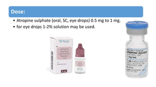 Dose:
• Atropine sulphate (oral, SC, eye drops) 0.5 mg to 1 mg.
• for eye drops 1-2% solution may be used.
 