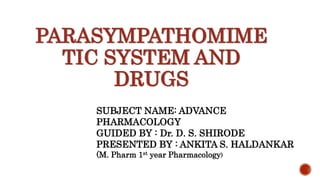 PARASYMPATHOMIME
TIC SYSTEM AND
DRUGS
SUBJECT NAME: ADVANCE
PHARMACOLOGY
GUIDED BY : Dr. D. S. SHIRODE
PRESENTED BY : ANKITA S. HALDANKAR
(M. Pharm 1st year Pharmacology)
 
