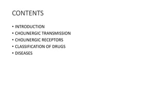 CONTENTS
• INTRODUCTION
• CHOLINERGIC TRANSMISSION
• CHOLINERGIC RECEPTORS
• CLASSIFICATION OF DRUGS
• DISEASES
 
