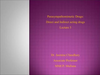 Parasympathomimetic Drugs:
Direct and Indirect acting drugs
Lecture 3
Dr. Jasmine Chaudhary
Associate Professor
MMCP, Mullana
 
