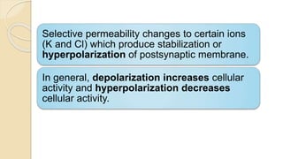 Selective permeability changes to certain ions
(K and Cl) which produce stabilization or
hyperpolarization of postsynaptic membrane.
In general, depolarization increases cellular
activity and hyperpolarization decreases
cellular activity.
 