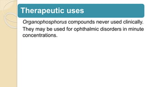 Therapeutic uses
Organophosphorus compounds never used clinically.
They may be used for ophthalmic disorders in minute
concentrations.
 