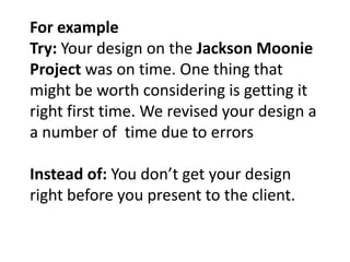 For example
Try: Your design on the Jackson Moonie
Project was on time. One thing that
might be worth considering is getti...