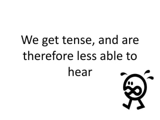 We get tense, and are
therefore less able to
        hear
 