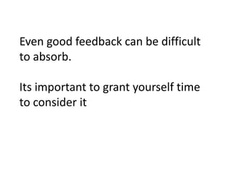 Even good feedback can be difficult
to absorb.

Its important to grant yourself time
to consider it
 