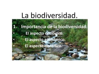 La biodiversidad. 
1. Importancia de la biodiversidad. 
• El aspecto ecológico. 
• El aspecto económico. 
• El aspecto científico. 
 