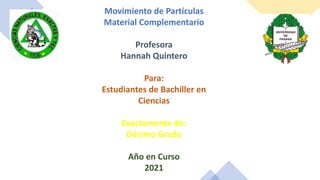 Movimiento de Partículas
Material Complementario
Profesora
Hannah Quintero
Para:
Estudiantes de Bachiller en
Ciencias
Exactamente de:
Décimo Grado
Año en Curso
2021
 