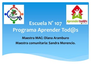 Escuela N° 107
Programa Aprender Tod@s
Maestra MAC: Diana Aramburo
Maestra comunitaria: Sandra Morencio.
 