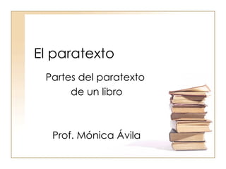 El paratexto Partes del paratexto  de un libro Prof. Mónica Ávila 