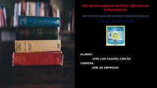 Año del Bicentenario del Perú: 200 años de
Independencia
INSTITUTO DE EDUCACIÓN SUPERIOR TECNOLÓGICO PÚBLICO
"ENRIQUE LÓPEZ ALBÚJAR"
ALUMNO:
JOSE LUIS CAJUSOL CARLOS
CARRERA:
ADM. DE EMPRESAS
 