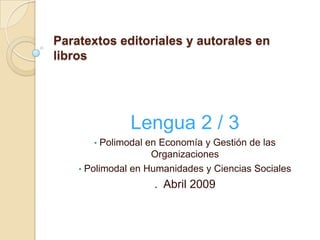 Paratextos editoriales y autorales en
libros




               Lengua 2 / 3
       •  Polimodal en Economía y Gestión de las
                     Organizaciones
    • Polimodal en Humanidades y Ciencias Sociales

                    . Abril 2009
 