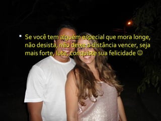  Se você tem alguém especial que mora longe,
  não desista, não deixe a distância vencer, seja
  mais forte, lute, conquiste sua felicidade 
 