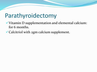 Parathyroidectomy
Vitamin D supplementation and elemental calcium:
for 6 months.
Calcitriol with 2gm calcium supplement.
 