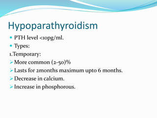 Hypoparathyroidism
 PTH level <10pg/ml.
 Types:
1.Temporary:
More common (2-50)%
Lasts for 2months maximum upto 6 months.
Decrease in calcium.
Increase in phosphorous.
 
