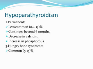Hypoparathyroidism
2.Permanent:
Less common (0.4-13)%
Continues beyond 6 months.
Decrease in calcium.
Increase in phosphorous.
3.Hungry bone syndrome:
Common (5-13)%
 