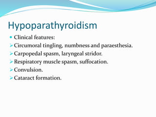 Hypoparathyroidism
 Clinical features:
Circumoral tingling, numbness and paraesthesia.
Carpopedal spasm, laryngeal stridor.
Respiratory muscle spasm, suffocation.
Convulsion.
Cataract formation.
 