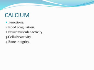 CALCIUM
 Functions:
1.Blood coagulation.
2.Neuromuscular activity.
3.Cellular activity.
4.Bone integrity.
 