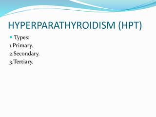 HYPERPARATHYROIDISM (HPT)
 Types:
1.Primary.
2.Secondary.
3.Tertiary.
 