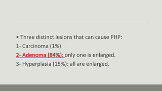 • Three distinct lesions that can cause PHP:
1- Carcinoma (1%)
2- Adenoma (84%): only one is enlarged.
3- Hyperplasia (15%): all are enlarged.
 