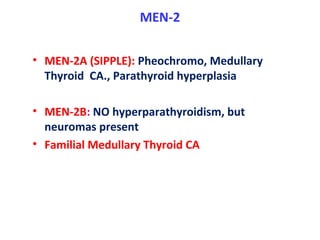 MEN-2
• MEN-2A (SIPPLE): Pheochromo, Medullary
Thyroid CA., Parathyroid hyperplasia
• MEN-2B: NO hyperparathyroidism, but
neuromas present
• Familial Medullary Thyroid CA
 