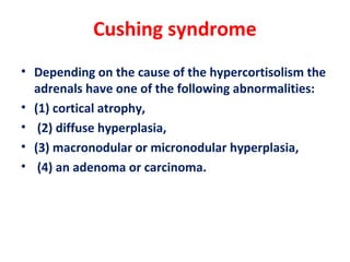 Cushing syndrome
• Depending on the cause of the hypercortisolism the
adrenals have one of the following abnormalities:
• (1) cortical atrophy,
• (2) diffuse hyperplasia,
• (3) macronodular or micronodular hyperplasia,
• (4) an adenoma or carcinoma.
 
