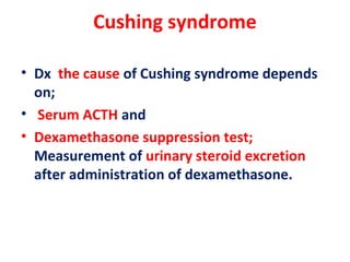 Cushing syndrome
• Dx the cause of Cushing syndrome depends
on;
• Serum ACTH and
• Dexamethasone suppression test;
Measurement of urinary steroid excretion
after administration of dexamethasone.
 