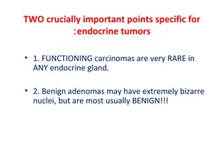 TWO crucially important points specific for
endocrine tumors:
• 1. FUNCTIONING carcinomas are very RARE in
ANY endocrine gland.
• 2. Benign adenomas may have extremely bizarre
nuclei, but are most usually BENIGN!!!
 