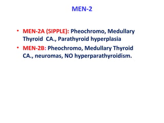 MEN-2
• MEN-2A (SIPPLE): Pheochromo, Medullary
Thyroid CA., Parathyroid hyperplasia
• MEN-2B: Pheochromo, Medullary Thyroid
CA., neuromas, NO hyperparathyroidism.
 