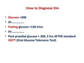 How to Diagnose Dm:
• Glucose >200
• Or…………….
• Fasting glucose >126 trice
• Or…………….
• Post-prandial glucose > 200, 2 hrs AFTER standard
OGTT (Oral Glucose Tolerance Test)
 