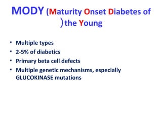 MODY (Maturity Onset Diabetes of
the Young(
• Multiple types
• 2-5% of diabetics
• Primary beta cell defects
• Multiple genetic mechanisms, especially
GLUCOKINASE mutations
 