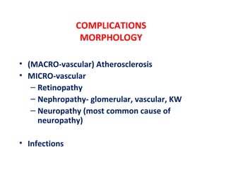 COMPLICATIONS
MORPHOLOGY
• (MACRO-vascular) Atherosclerosis
• MICRO-vascular
– Retinopathy
– Nephropathy- glomerular, vascular, KW
– Neuropathy (most common cause of
neuropathy)
• Infections
 