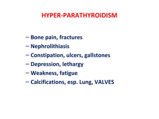 HYPER-PARATHYROIDISM
– Bone pain, fractures
– Nephrolithiasis
– Constipation, ulcers, gallstones
– Depression, lethargy
– Weakness, fatigue
– Calcifications, esp. Lung, VALVES
 