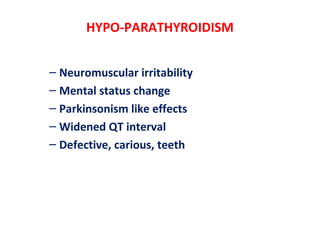 HYPO-PARATHYROIDISM
– Neuromuscular irritability
– Mental status change
– Parkinsonism like effects
– Widened QT interval
– Defective, carious, teeth
 