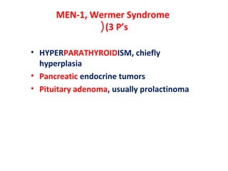 MEN-1, Wermer Syndrome
(3 P’s(
• HYPERPARATHYROIDISM, chiefly
hyperplasia
• Pancreatic endocrine tumors
• Pituitary adenoma, usually prolactinoma
 