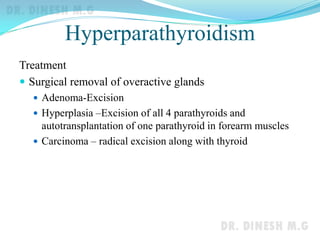 Hyperparathyroidism
Treatment
 Surgical removal of overactive glands
 Adenoma-Excision
 Hyperplasia –Excision of all 4 parathyroids and
autotransplantation of one parathyroid in forearm muscles
 Carcinoma – radical excision along with thyroid
 